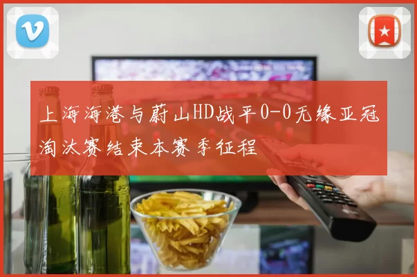 上海海港与蔚山HD战平0-0无缘亚冠淘汰赛结束本赛季征程