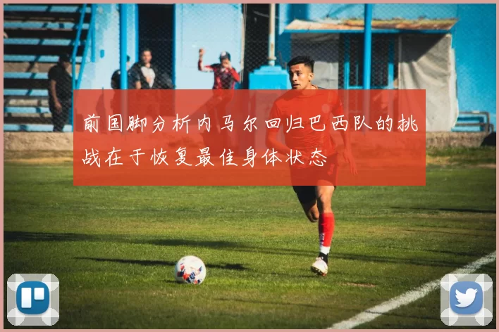 前国脚分析内马尔回归巴西队的挑战在于恢复最佳身体状态