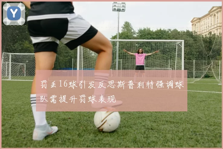 罚丢16球引发反思斯普利特强调球队需提升罚球表现