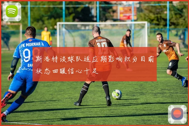 斯洛特谈球队适应期影响积分目前状态回暖信心十足