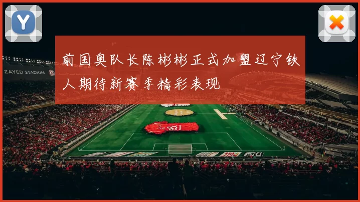 前国奥队长陈彬彬正式加盟辽宁铁人期待新赛季精彩表现