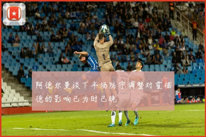 阿德尔曼谈下半场防守调整对霍福德的影响已为时已晚