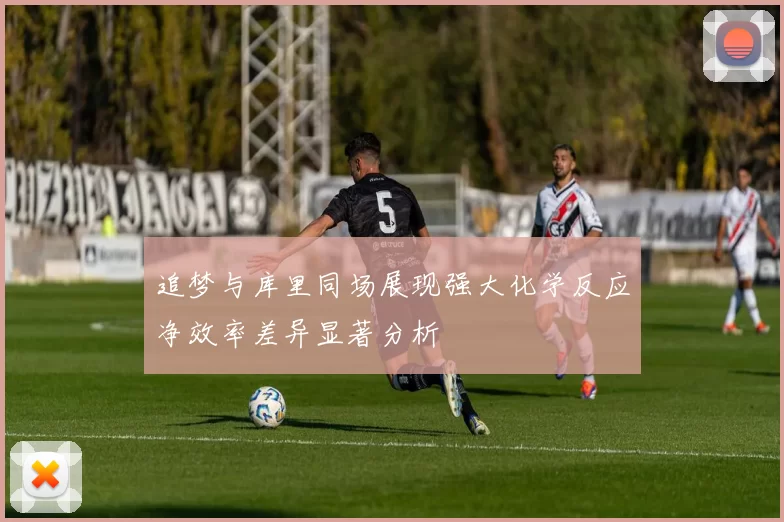 追梦与库里同场展现强大化学反应净效率差异显著分析