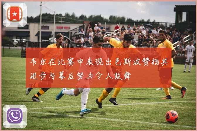 韦尔在比赛中表现出色斯波赞扬其进步与幕后努力令人鼓舞