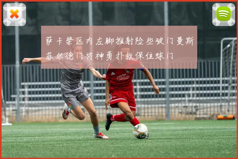 萨卡禁区内左脚推射险些破门曼斯菲尔德门将神勇扑救保住球门