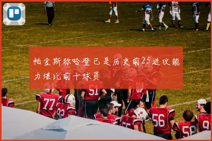 帕金斯称哈登已是历史前25进攻能力堪比前十球员