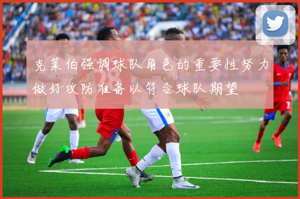 克莱伯强调球队角色的重要性努力做好攻防准备以符合球队期望