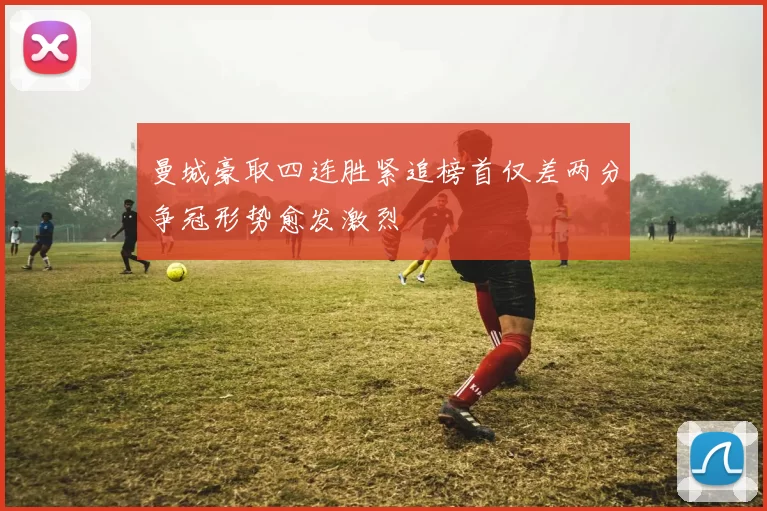 曼城豪取四连胜紧追榜首仅差两分争冠形势愈发激烈