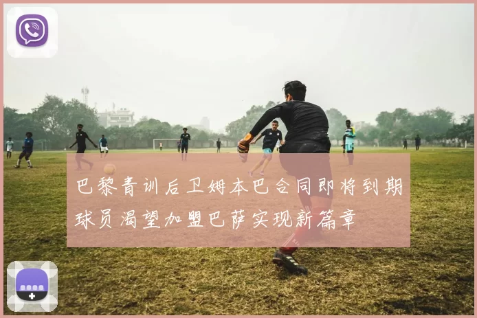 巴黎青训后卫姆本巴合同即将到期球员渴望加盟巴萨实现新篇章