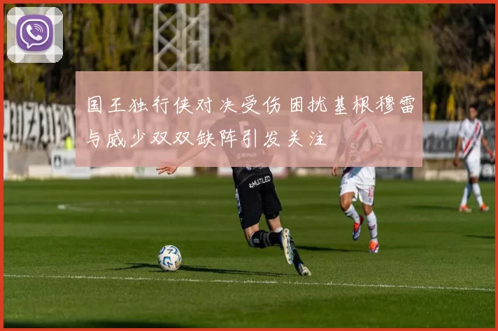 国王独行侠对决受伤困扰基根穆雷与威少双双缺阵引发关注