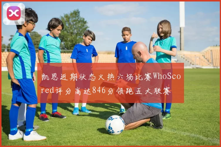 凯恩近期状态火热六场比赛WhoScored评分高达846分领跑五大联赛