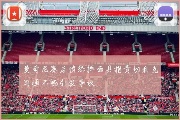 曼奇尼赛后愤怒摔面具指责切利克沟通不畅引发争议