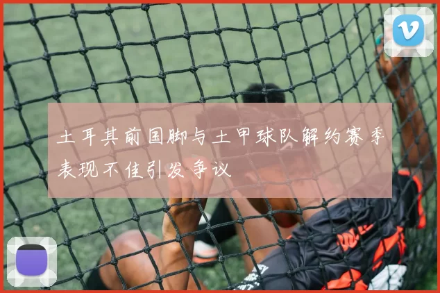 土耳其前国脚与土甲球队解约赛季表现不佳引发争议