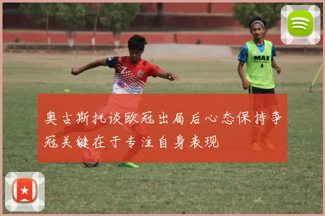 奥古斯托谈欧冠出局后心态保持争冠关键在于专注自身表现
