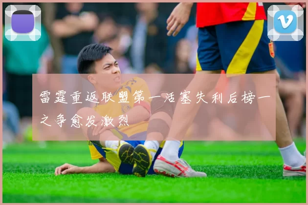 雷霆重返联盟第一活塞失利后榜一之争愈发激烈