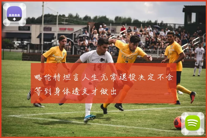略伦特坦言人生无常退役决定不会等到身体透支才做出