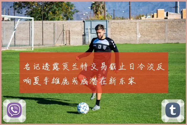 名记透露莫兰特交易截止日冷淡反响夏季雄鹿或成潜在新东家