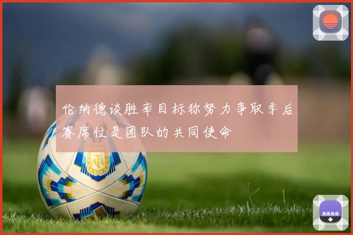 伦纳德谈胜率目标称努力争取季后赛席位是团队的共同使命
