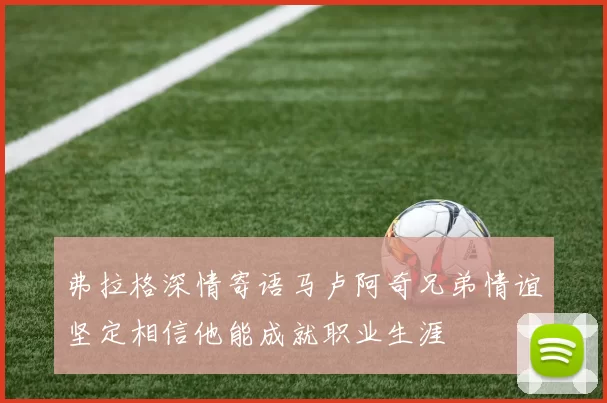 弗拉格深情寄语马卢阿奇兄弟情谊坚定相信他能成就职业生涯