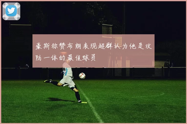 豪斯称赞布朗表现超群认为他是攻防一体的最佳球员