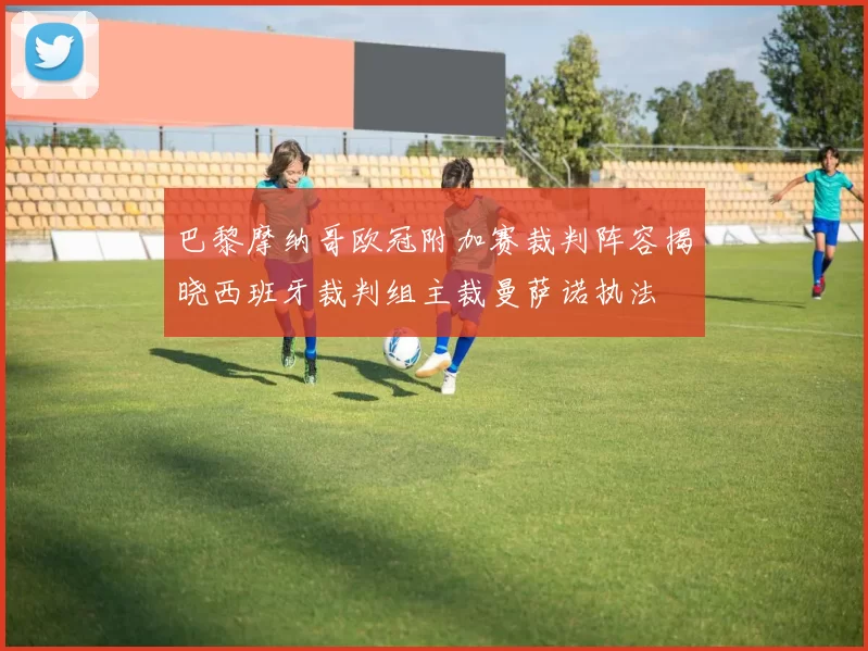 巴黎摩纳哥欧冠附加赛裁判阵容揭晓西班牙裁判组主裁曼萨诺执法