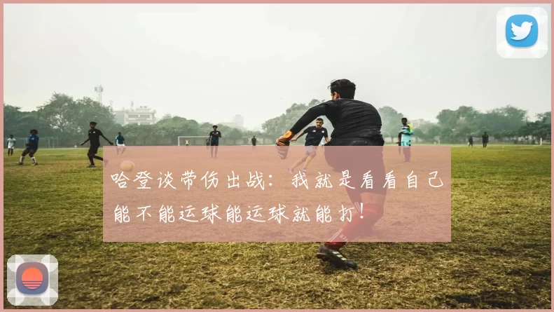 哈登谈带伤出战：我就是看看自己能不能运球能运球就能打！