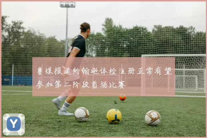 鲁媒报道约翰逊体检注册正常有望参加第二阶段首场比赛