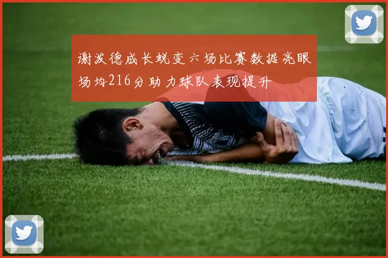 谢泼德成长蜕变六场比赛数据亮眼场均216分助力球队表现提升