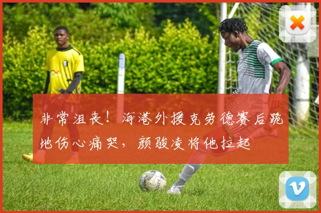非常沮丧！海港外援克劳德赛后跪地伤心痛哭，颜骏凌将他拉起