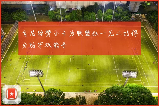 肯尼称赞小卡为联盟独一无二的得分防守双能手