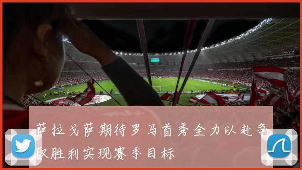 萨拉戈萨期待罗马首秀全力以赴争取胜利实现赛季目标