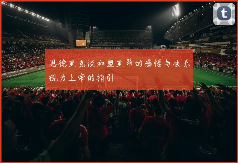恩德里克谈加盟里昂的感悟与快乐视为上帝的指引