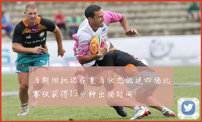 马斯坦托诺在皇马状态低迷四场比赛仅获得13分钟出场时间