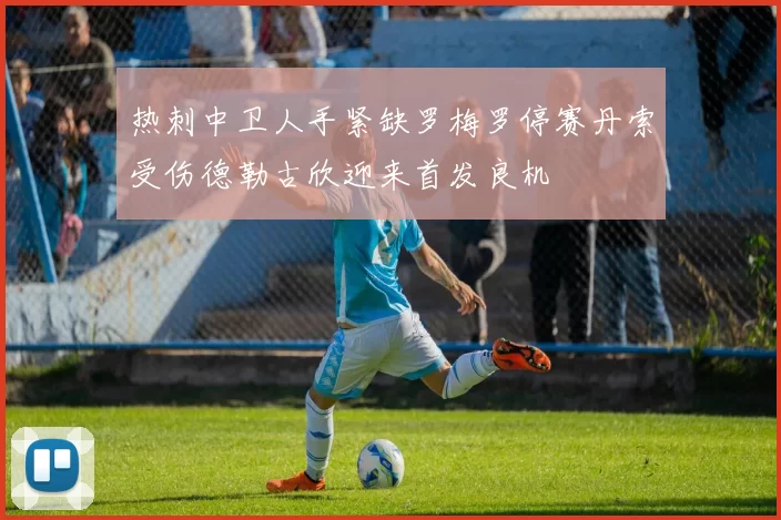 热刺中卫人手紧缺罗梅罗停赛丹索受伤德勒古欣迎来首发良机