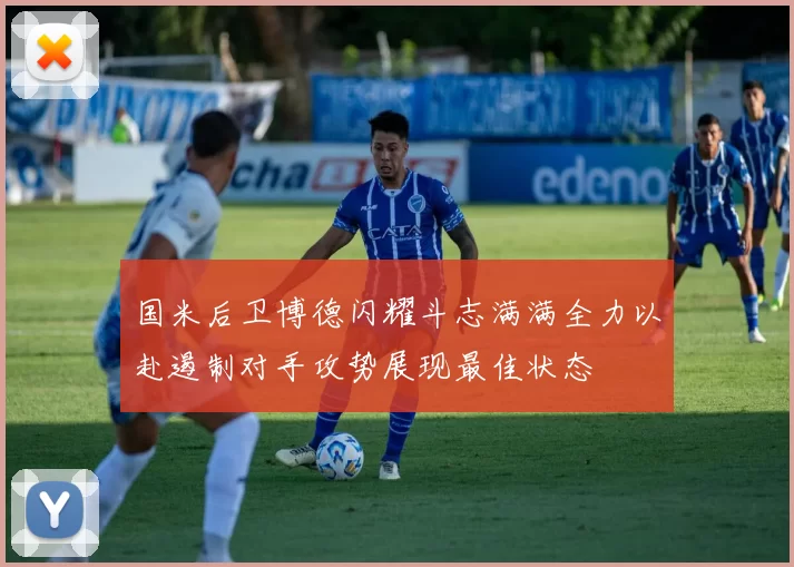 国米后卫博德闪耀斗志满满全力以赴遏制对手攻势展现最佳状态