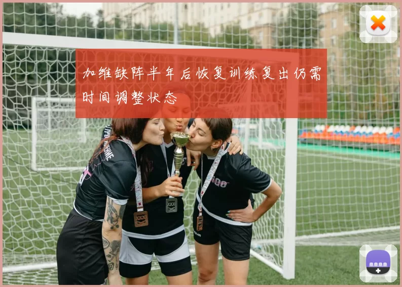 加维缺阵半年后恢复训练复出仍需时间调整状态